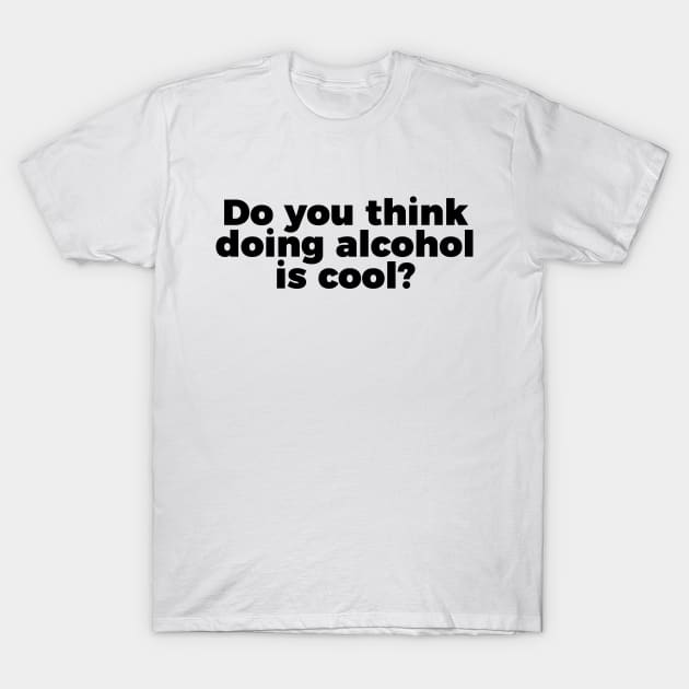 TV Quote Do You Think Doing Alcohol Is Cool T-Shirt by RedYolk